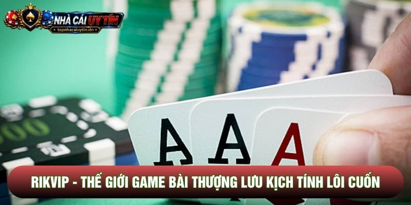 Rikvip - Thế Giới Game Bài Thượng Lưu Kịch Tính Lôi Cuốn