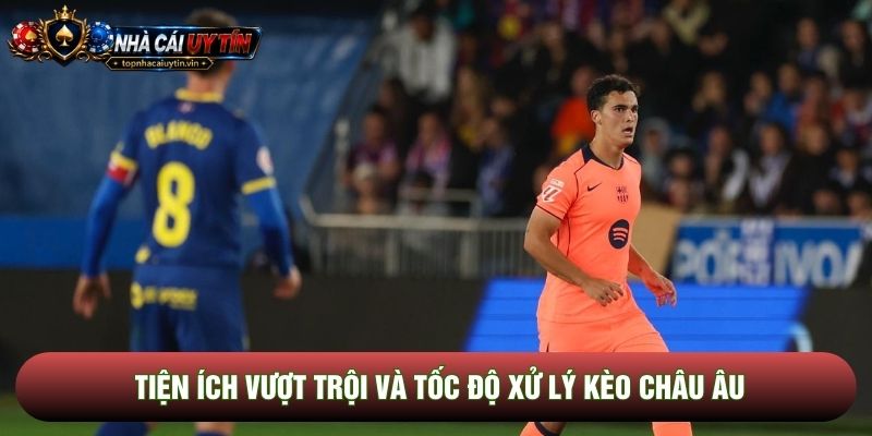 Tiện ích vượt trội và tốc độ xử lý kèo châu Âu